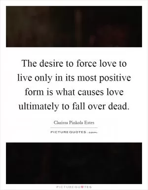 The desire to force love to live only in its most positive form is what causes love ultimately to fall over dead Picture Quote #1