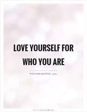 Love yourself for who you are Picture Quote #1