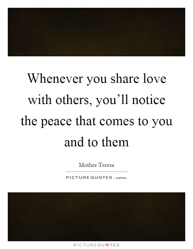 Whenever you share love with others, you'll notice the peace that comes to you and to them Picture Quote #1