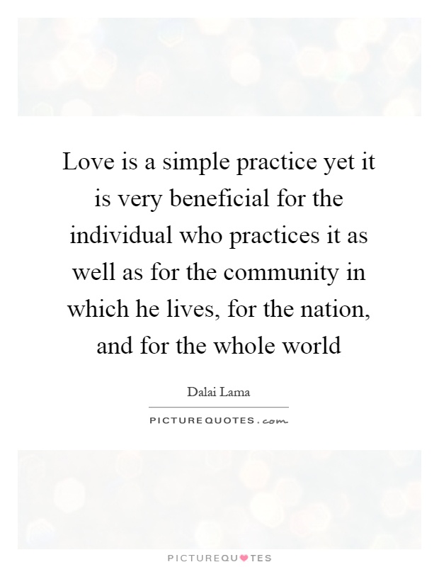 Love is a simple practice yet it is very beneficial for the individual who practices it as well as for the community in which he lives, for the nation, and for the whole world Picture Quote #1