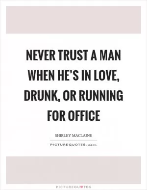 Never trust a man when he’s in love, drunk, or running for office Picture Quote #1