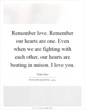 Remember love. Remember our hearts are one. Even when we are fighting with each other, our hearts are beating in unison. I love you Picture Quote #1