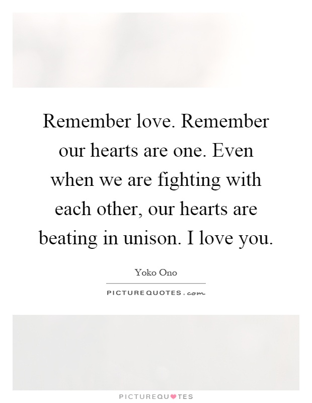 Remember love. Remember our hearts are one. Even when we are fighting with each other, our hearts are beating in unison. I love you Picture Quote #1