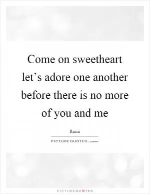 Come on sweetheart let’s adore one another before there is no more of you and me Picture Quote #1