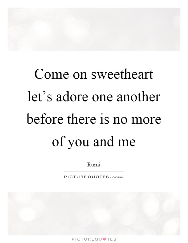 Come on sweetheart let's adore one another before there is no more of you and me Picture Quote #1