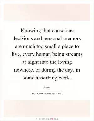 Knowing that conscious decisions and personal memory are much too small a place to live, every human being streams at night into the loving nowhere, or during the day, in some absorbing work Picture Quote #1