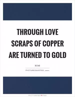 Through love scraps of copper are turned to gold Picture Quote #1