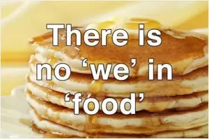There is no “we” in “food” Picture Quote #1