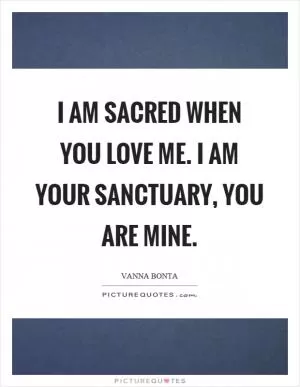 I am sacred when you love me. I am your sanctuary, you are mine Picture Quote #1