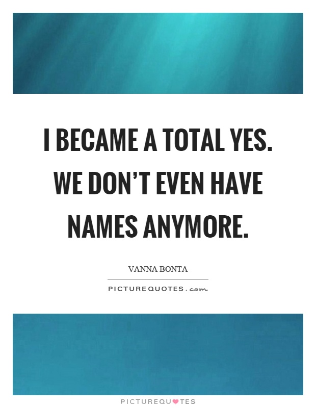 I became a total yes. We don't even have names anymore Picture Quote #1
