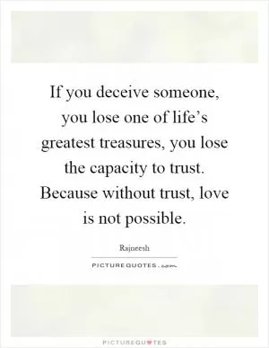 If you deceive someone, you lose one of life’s greatest treasures, you lose the capacity to trust. Because without trust, love is not possible Picture Quote #1