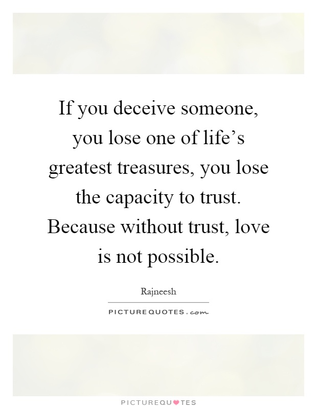 If you deceive someone, you lose one of life's greatest treasures, you lose the capacity to trust. Because without trust, love is not possible Picture Quote #1