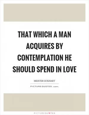 That which a man acquires by contemplation he should spend in love Picture Quote #1