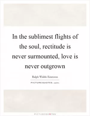 In the sublimest flights of the soul, rectitude is never surmounted, love is never outgrown Picture Quote #1