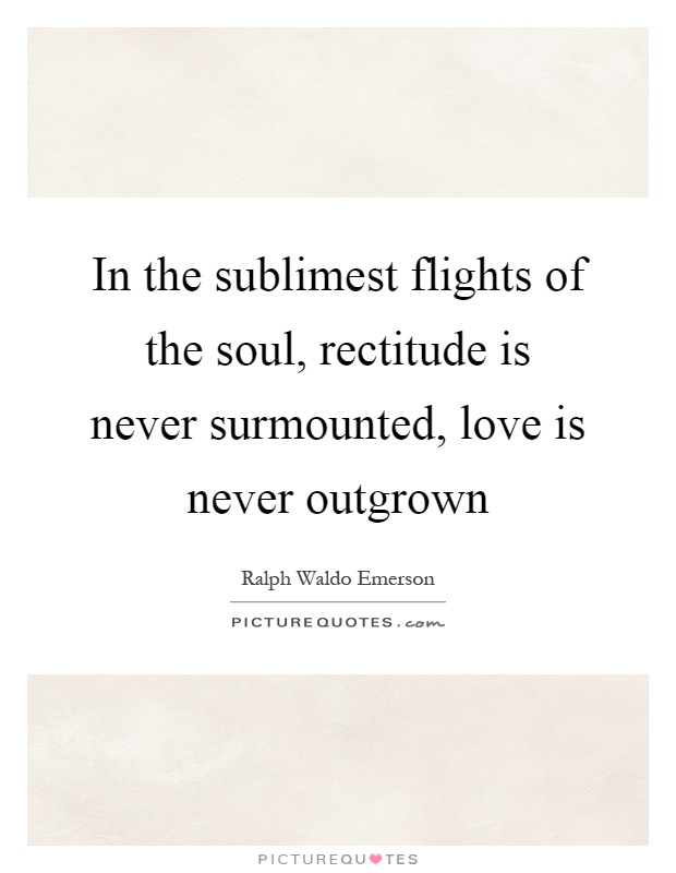 In the sublimest flights of the soul, rectitude is never surmounted, love is never outgrown Picture Quote #1