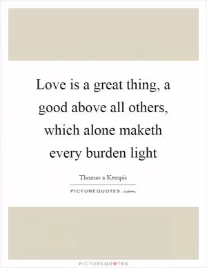 Love is a great thing, a good above all others, which alone maketh every burden light Picture Quote #1