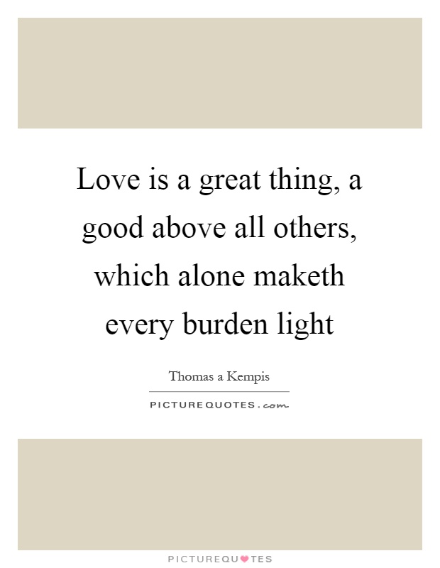 Love is a great thing, a good above all others, which alone maketh every burden light Picture Quote #1