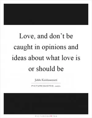 Love, and don’t be caught in opinions and ideas about what love is or should be Picture Quote #1
