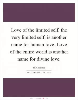 Love of the limited self, the very limited self, is another name for human love. Love of the entire world is another name for divine love Picture Quote #1
