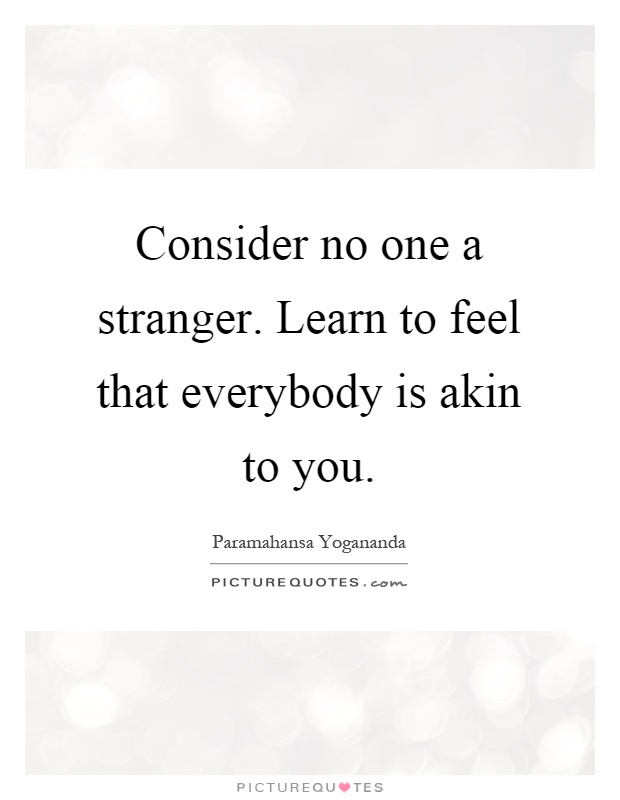 Consider no one a stranger. Learn to feel that everybody is akin to you Picture Quote #1