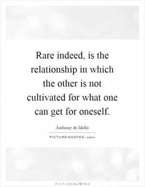 Rare indeed, is the relationship in which the other is not cultivated for what one can get for oneself Picture Quote #1