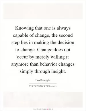 Knowing that one is always capable of change, the second step lies in making the decision to change. Change does not occur by merely willing it anymore than behavior changes simply through insight Picture Quote #1