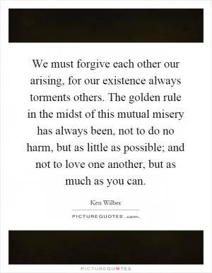 We must forgive each other our arising, for our existence always torments others. The golden rule in the midst of this mutual misery has always been, not to do no harm, but as little as possible; and not to love one another, but as much as you can Picture Quote #1