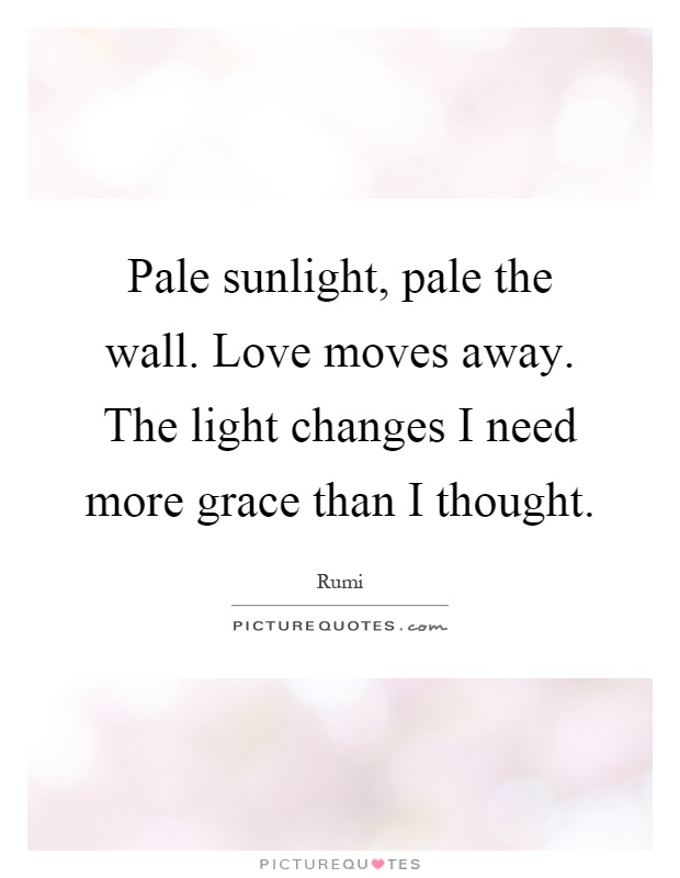 Pale sunlight, pale the wall. Love moves away. The light changes I need more grace than I thought Picture Quote #1