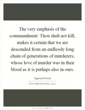 The very emphasis of the commandment: Thou shalt not kill, makes it certain that we are descended from an endlessly long chain of generations of murderers, whose love of murder was in their blood as it is perhaps also in ours Picture Quote #1