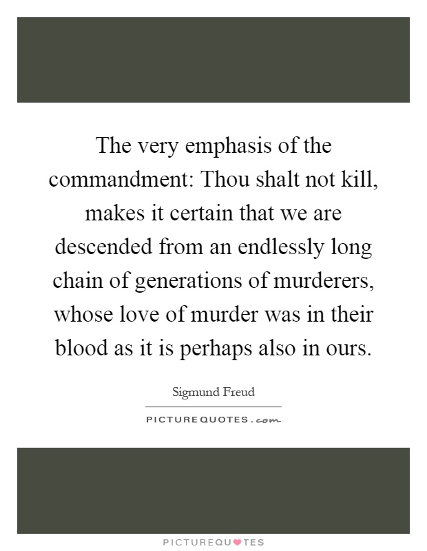 The very emphasis of the commandment: Thou shalt not kill, makes it certain that we are descended from an endlessly long chain of generations of murderers, whose love of murder was in their blood as it is perhaps also in ours Picture Quote #1