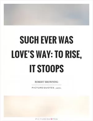 Such ever was love’s way: to rise, it stoops Picture Quote #1