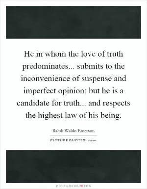He in whom the love of truth predominates... submits to the inconvenience of suspense and imperfect opinion; but he is a candidate for truth... and respects the highest law of his being Picture Quote #1