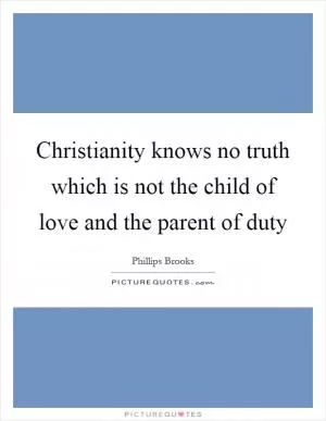Christianity knows no truth which is not the child of love and the parent of duty Picture Quote #1