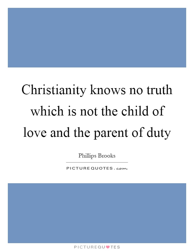 Christianity knows no truth which is not the child of love and the parent of duty Picture Quote #1