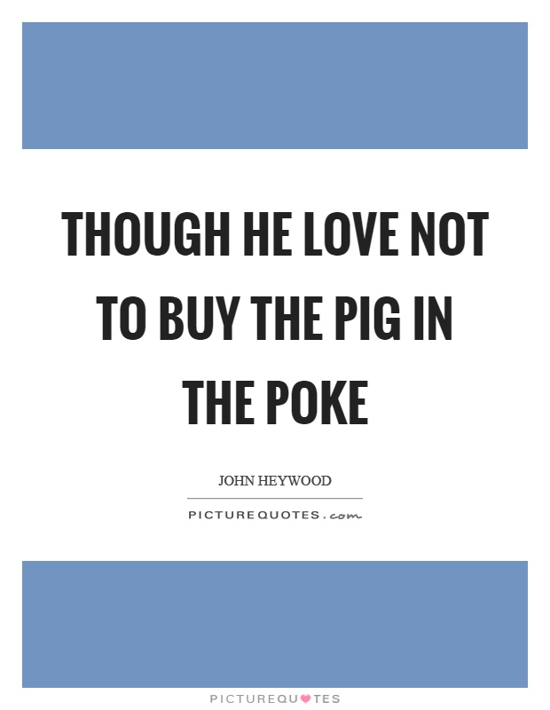 Though he love not to buy the pig in the poke Picture Quote #1