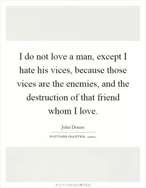 I do not love a man, except I hate his vices, because those vices are the enemies, and the destruction of that friend whom I love Picture Quote #1