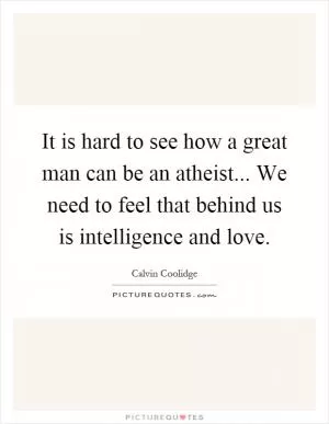 It is hard to see how a great man can be an atheist... We need to feel that behind us is intelligence and love Picture Quote #1