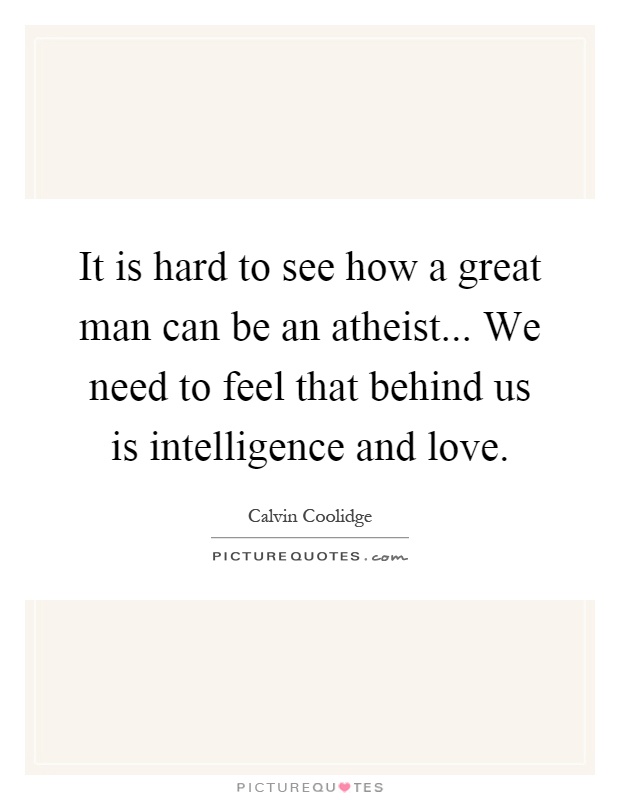 It is hard to see how a great man can be an atheist... We need to feel that behind us is intelligence and love Picture Quote #1
