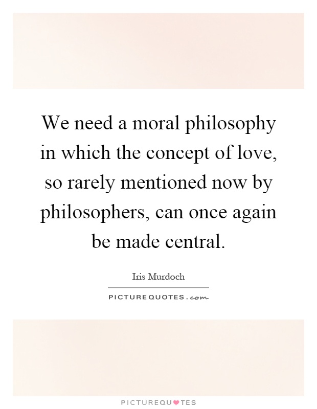We need a moral philosophy in which the concept of love, so rarely mentioned now by philosophers, can once again be made central Picture Quote #1