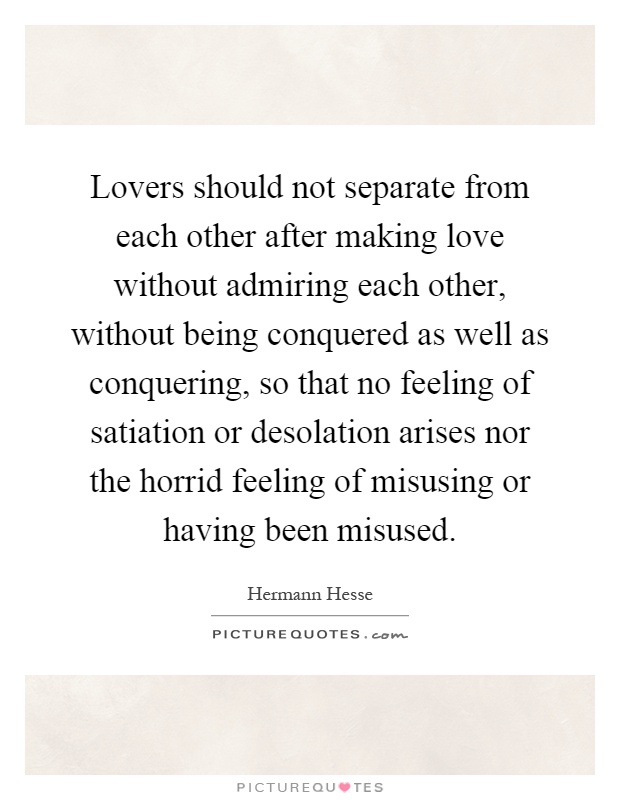 Lovers should not separate from each other after making love without admiring each other, without being conquered as well as conquering, so that no feeling of satiation or desolation arises nor the horrid feeling of misusing or having been misused Picture Quote #1