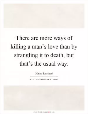 There are more ways of killing a man’s love than by strangling it to death, but that’s the usual way Picture Quote #1