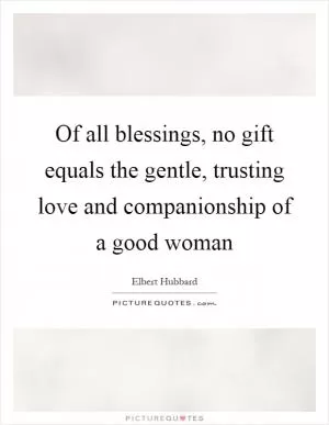 Of all blessings, no gift equals the gentle, trusting love and companionship of a good woman Picture Quote #1