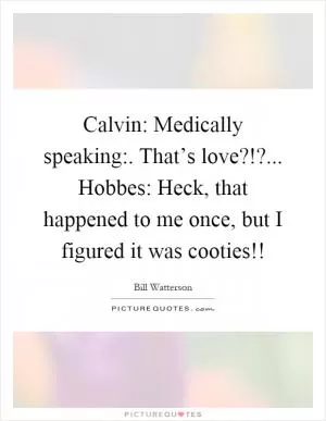 Calvin: Medically speaking:. That’s love?!?... Hobbes: Heck, that happened to me once, but I figured it was cooties!! Picture Quote #1