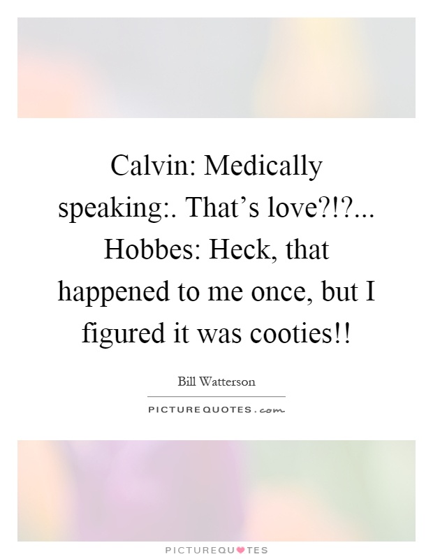 Calvin: Medically speaking:. That's love?!?... Hobbes: Heck, that happened to me once, but I figured it was cooties!! Picture Quote #1