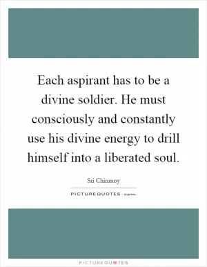 Each aspirant has to be a divine soldier. He must consciously and constantly use his divine energy to drill himself into a liberated soul Picture Quote #1