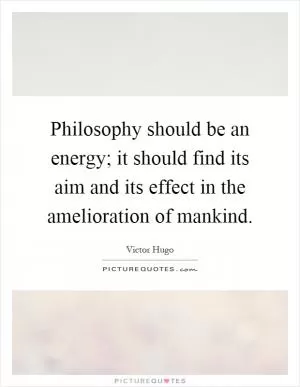 Philosophy should be an energy; it should find its aim and its effect in the amelioration of mankind Picture Quote #1
