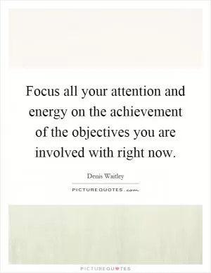 Focus all your attention and energy on the achievement of the objectives you are involved with right now Picture Quote #1