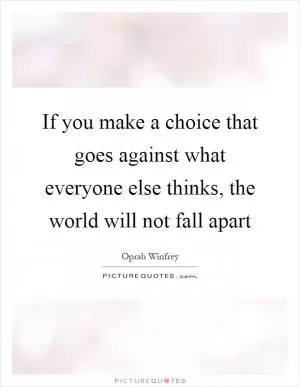 If you make a choice that goes against what everyone else thinks, the world will not fall apart Picture Quote #1