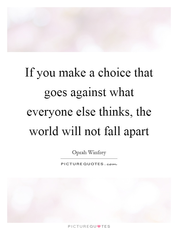 If you make a choice that goes against what everyone else thinks, the world will not fall apart Picture Quote #1