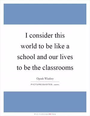 I consider this world to be like a school and our lives to be the classrooms Picture Quote #1